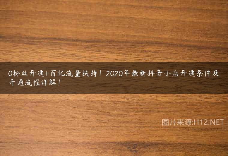 0粉丝开通+百亿流量扶持！2020年最新抖音小店开通条件及开通流程详解！