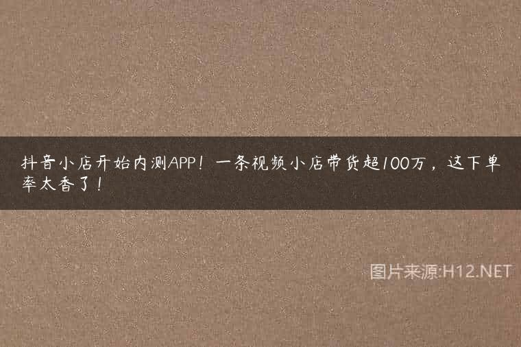 抖音小店开始内测APP！一条视频小店带货超100万，这下单率太香了！
