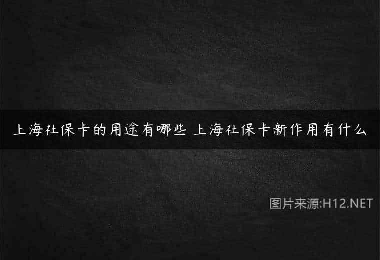 上海社保卡的用途有哪些 上海社保卡新作用有什么