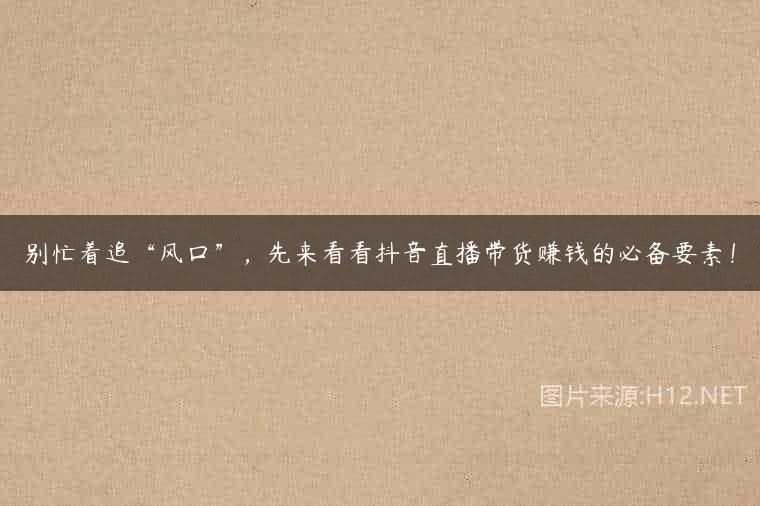 别忙着追“风口”，先来看看抖音直播带货赚钱的必备要素！