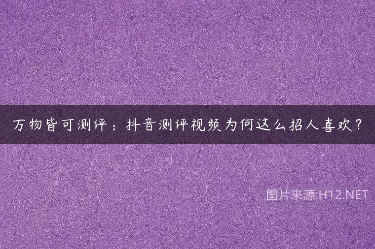 万物皆可测评：抖音测评视频为何这么招人喜欢？