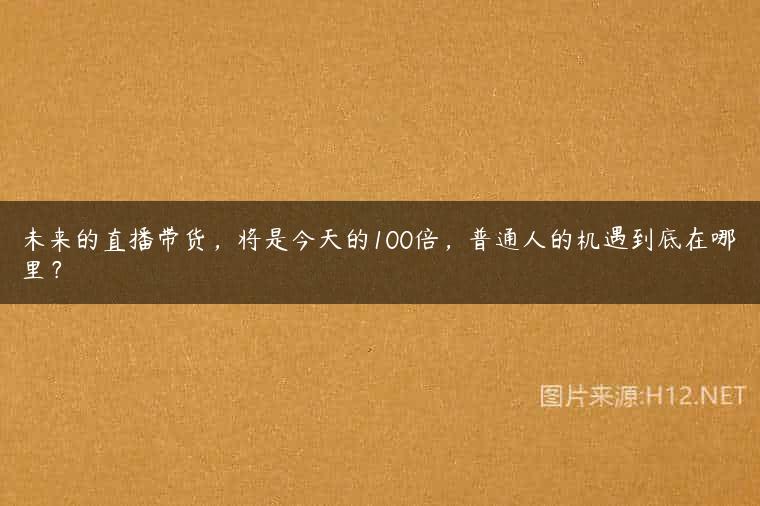 未来的直播带货，将是今天的100倍，普通人的机遇到底在哪里？