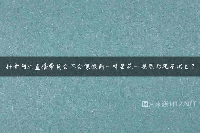 抖音网红直播带货会不会像微商一样昙花一现然后死不瞑目？