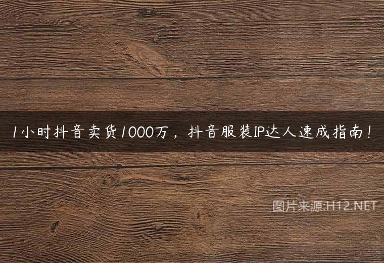 1小时抖音卖货1000万，抖音服装IP达人速成指南！