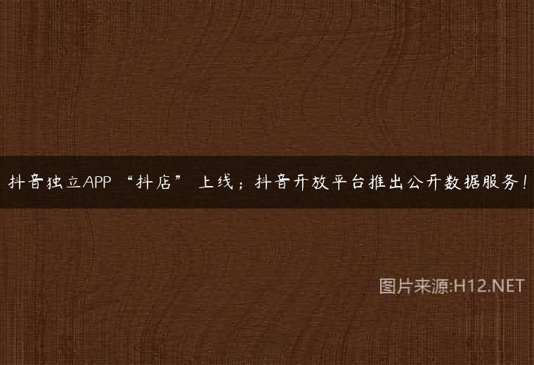 抖音独立APP “抖店” 上线；抖音开放平台推出公开数据服务！