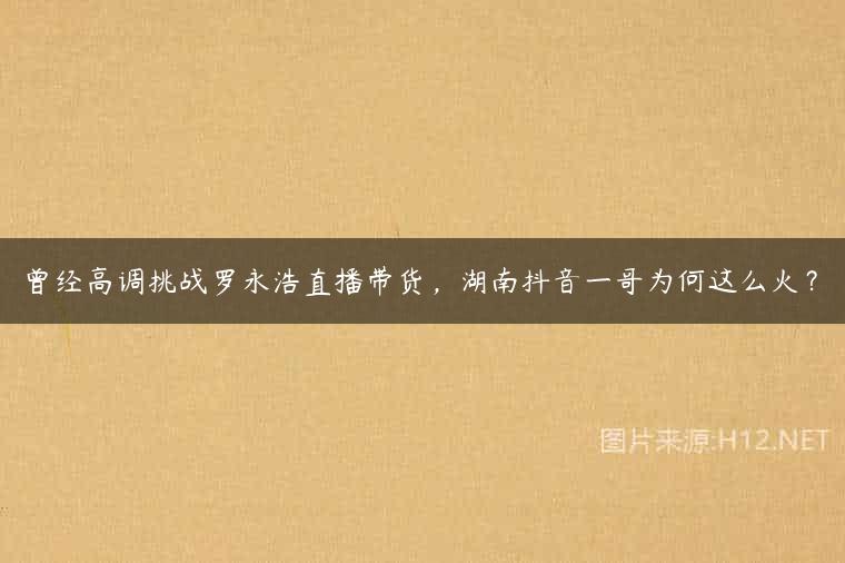 曾经高调挑战罗永浩直播带货，湖南抖音一哥为何这么火？