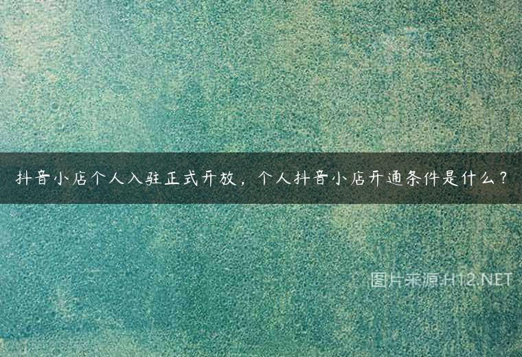 抖音小店个人入驻正式开放，个人抖音小店开通条件是什么？