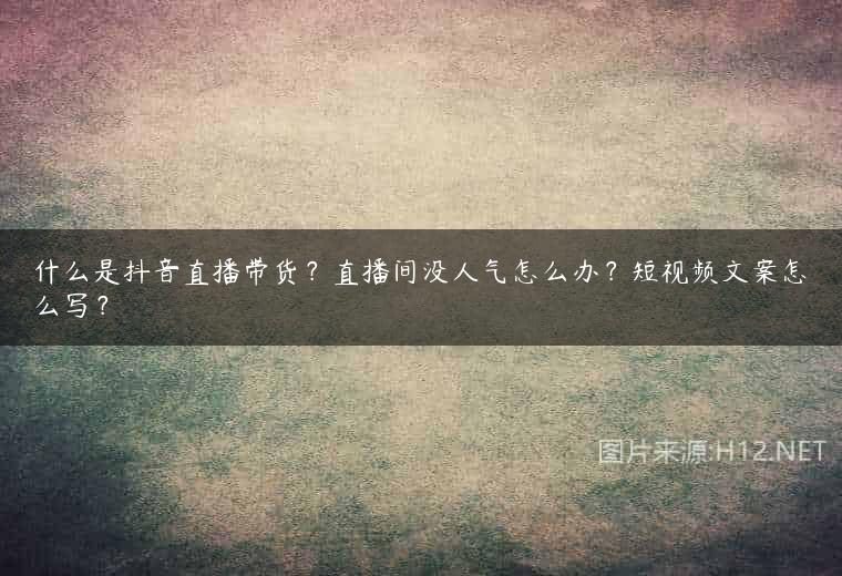 什么是抖音直播带货？直播间没人气怎么办？短视频文案怎么写？