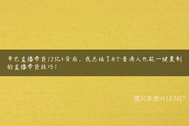 辛巴直播带货12亿+背后，我总结了8个普通人也能一键复制的直播带货技巧！