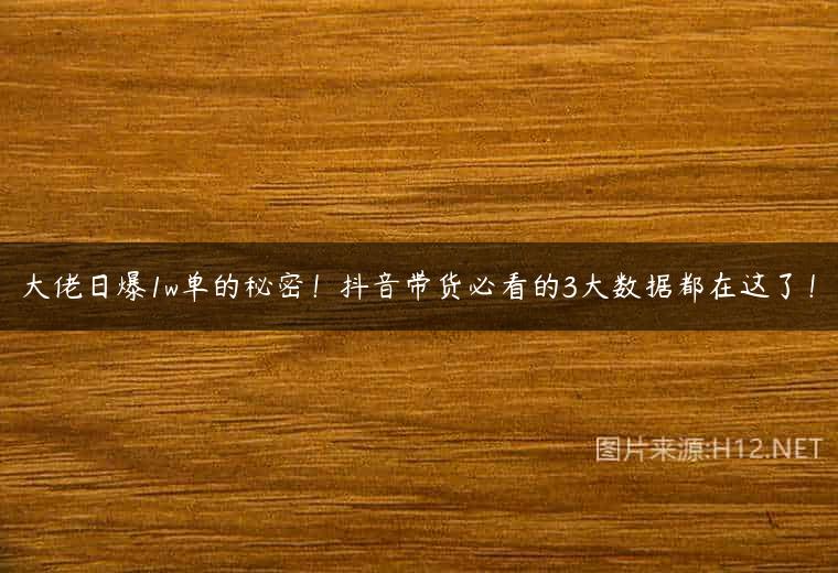 大佬日爆1w单的秘密！抖音带货必看的3大数据都在这了！