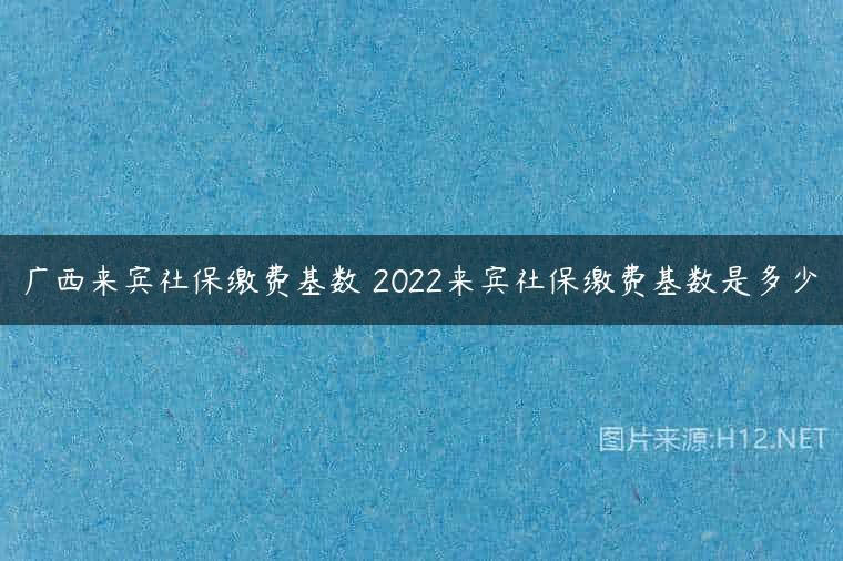 广西来宾社保缴费基数 2022来宾社保缴费基数是多少