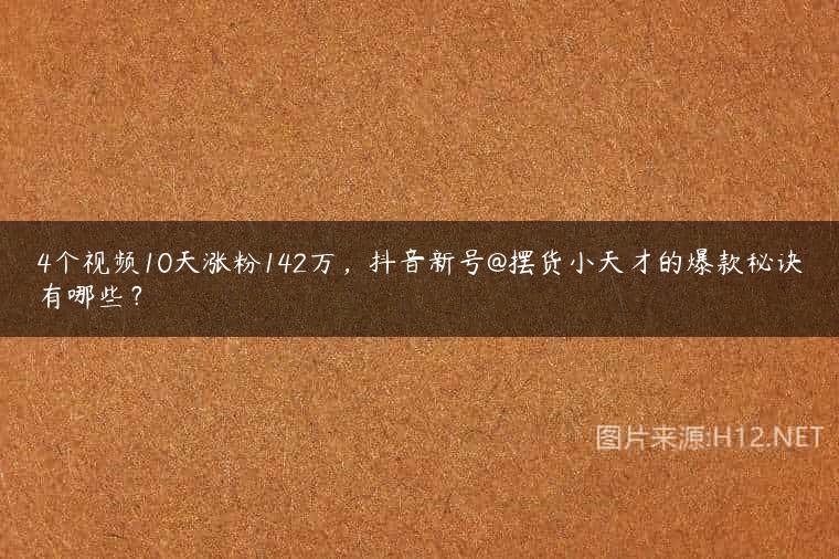 4个视频10天涨粉142万，抖音新号@摆货小天才的爆款秘诀有哪些？