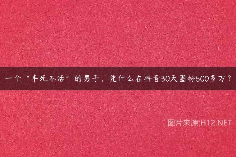 一个“半死不活”的男子，凭什么在抖音30天圈粉500多万？