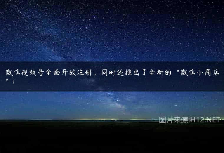 微信视频号全面开放注册，同时还推出了全新的“微信小商店”!