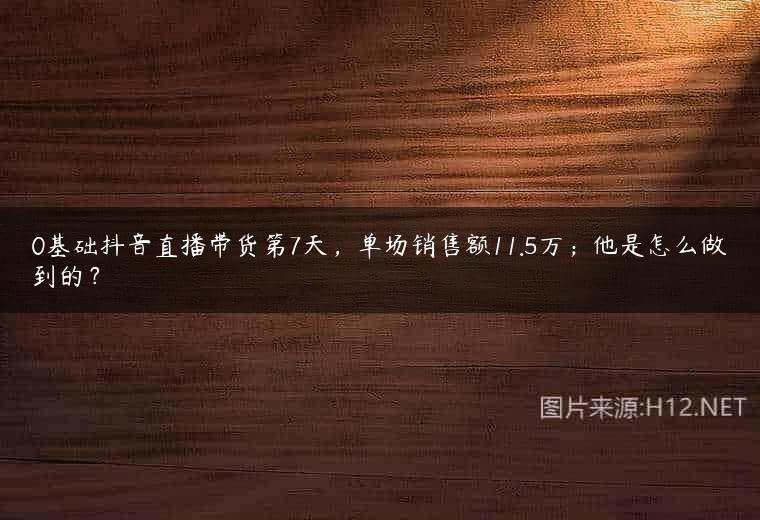 0基础抖音直播带货第7天，单场销售额11.5万；他是怎么做到的？