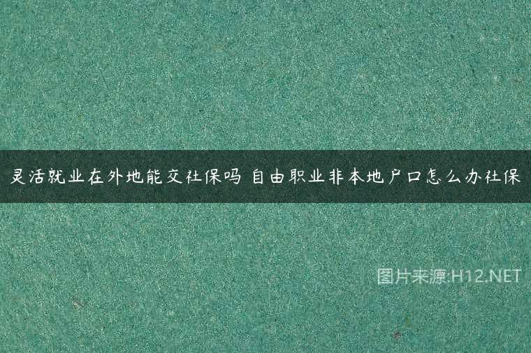 灵活就业在外地能交社保吗 自由职业非本地户口怎么办社保