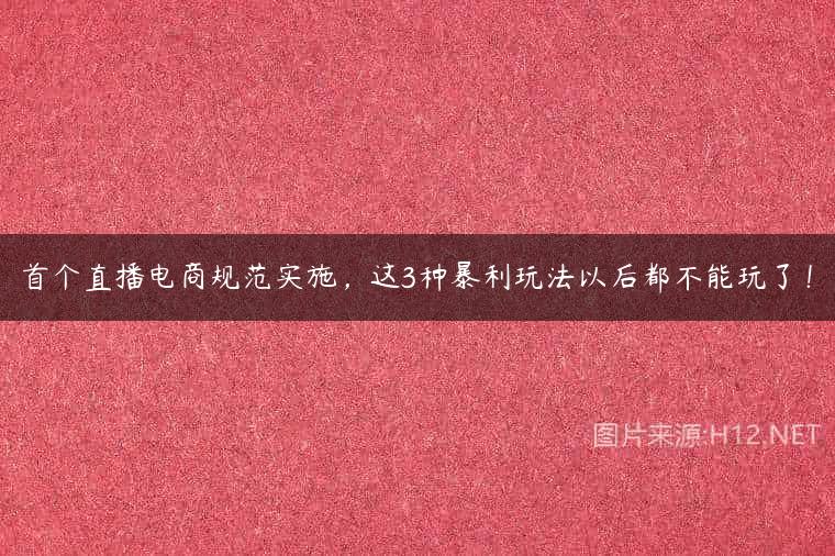 首个直播电商规范实施，这3种暴利玩法以后都不能玩了！