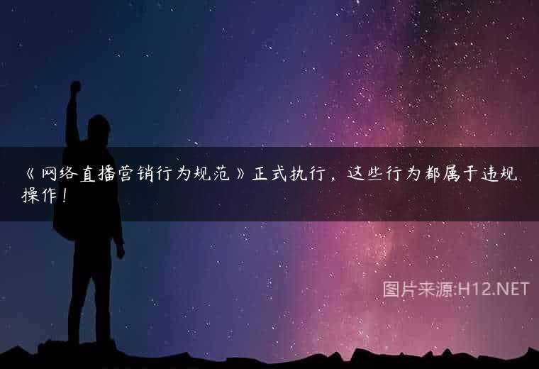 《网络直播营销行为规范》正式执行，这些行为都属于违规操作！