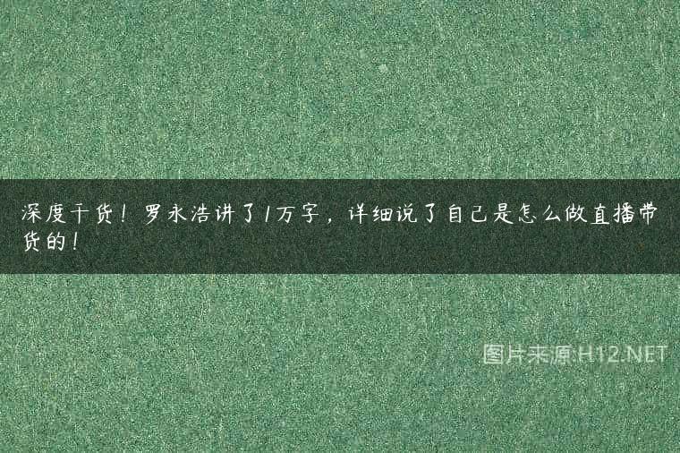 深度干货！罗永浩讲了1万字，详细说了自己是怎么做直播带货的！