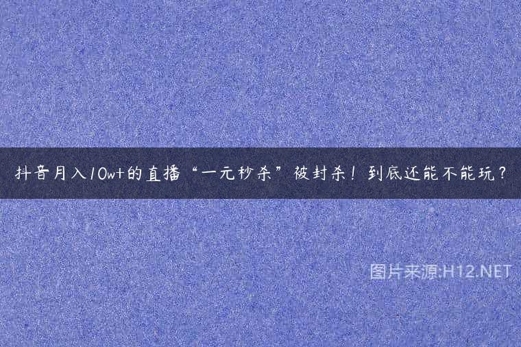 抖音月入10w+的直播“一元秒杀”被封杀！到底还能不能玩？