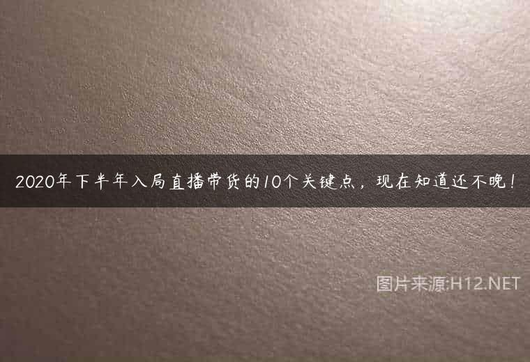2020年下半年入局直播带货的10个关键点，现在知道还不晚！