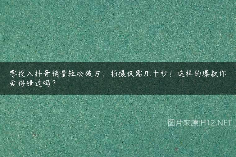 零投入抖音销量轻松破万，拍摄仅需几十秒！这样的爆款你舍得错过吗？