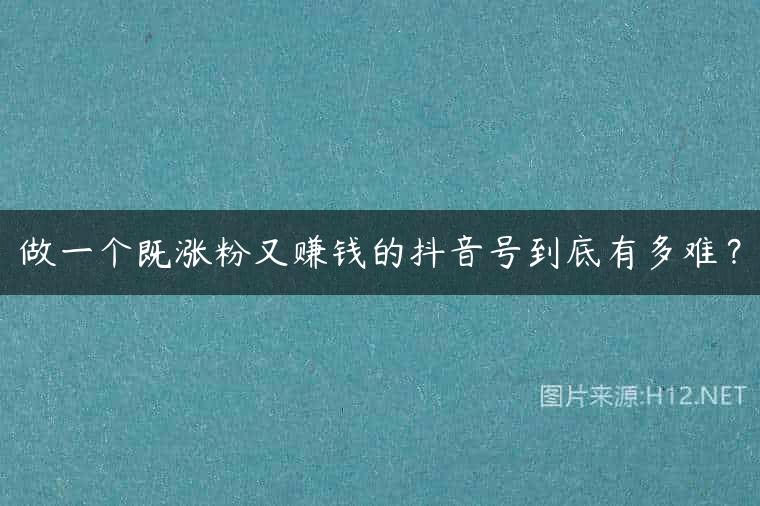 做一个既涨粉又赚钱的抖音号到底有多难？