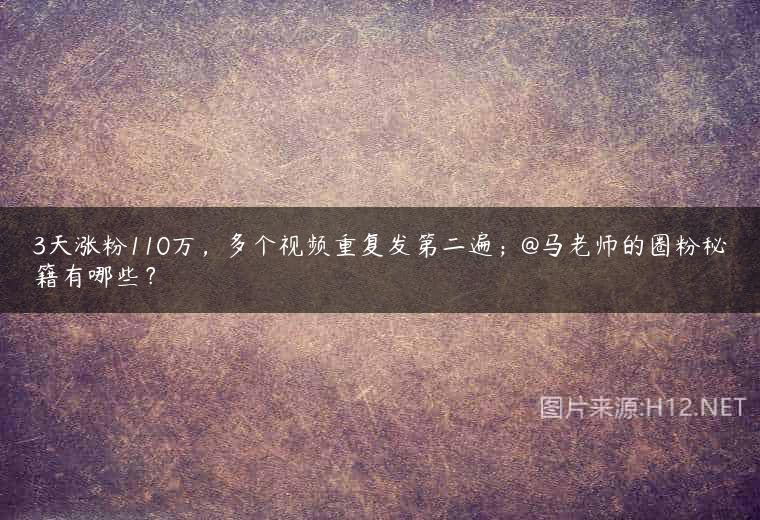 3天涨粉110万，多个视频重复发第二遍；@马老师的圈粉秘籍有哪些？