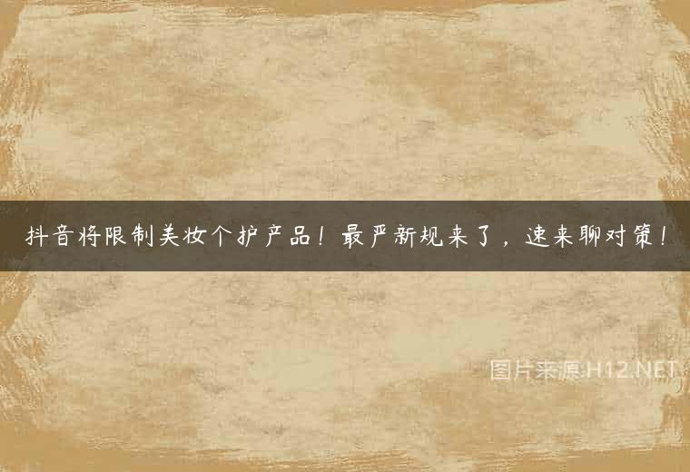 抖音将限制美妆个护产品！最严新规来了，速来聊对策！