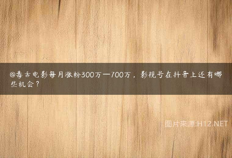 @毒舌电影每月涨粉300万—700万，影视号在抖音上还有哪些机会？