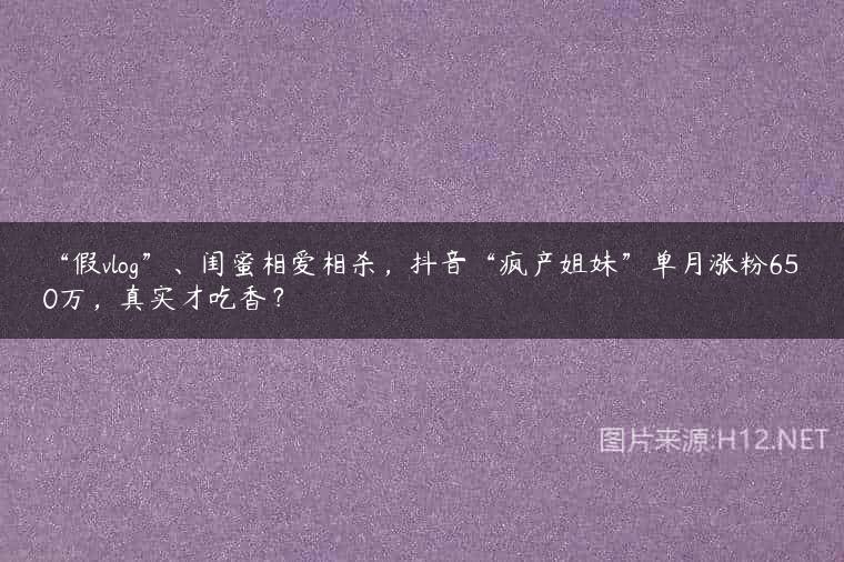 “假vlog”、闺蜜相爱相杀，抖音“疯产姐妹”单月涨粉650万，真实才吃香？