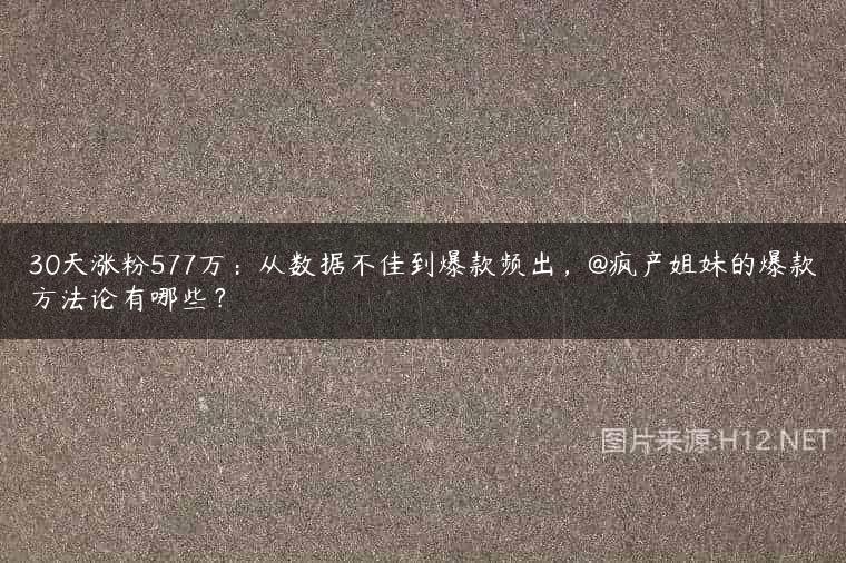 30天涨粉577万：从数据不佳到爆款频出，@疯产姐妹的爆款方法论有哪些？