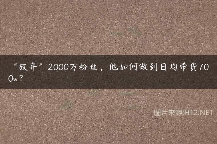 “放弃”2000万粉丝，他如何做到日均带货700w？