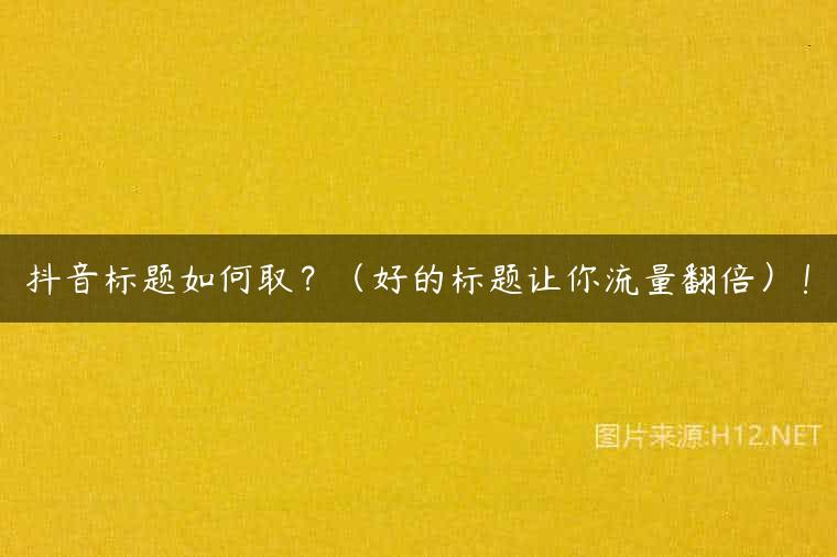 抖音标题如何取？（好的标题让你流量翻倍）！
