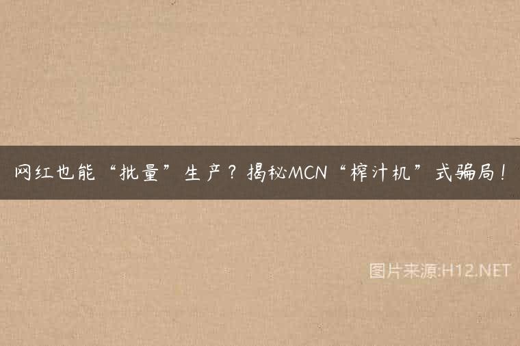 网红也能“批量”生产？揭秘MCN“榨汁机”式骗局！