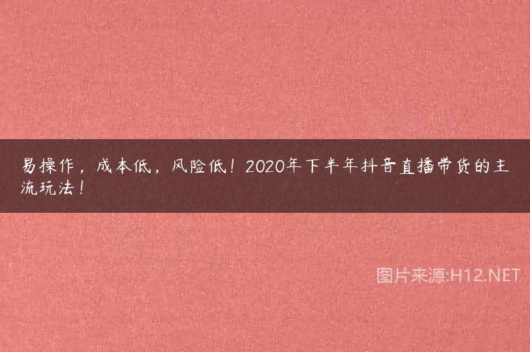 易操作，成本低，风险低！2020年下半年抖音直播带货的主流玩法！