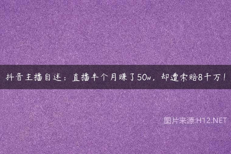 抖音主播自述：直播半个月赚了50w，却遭索赔8千万！
