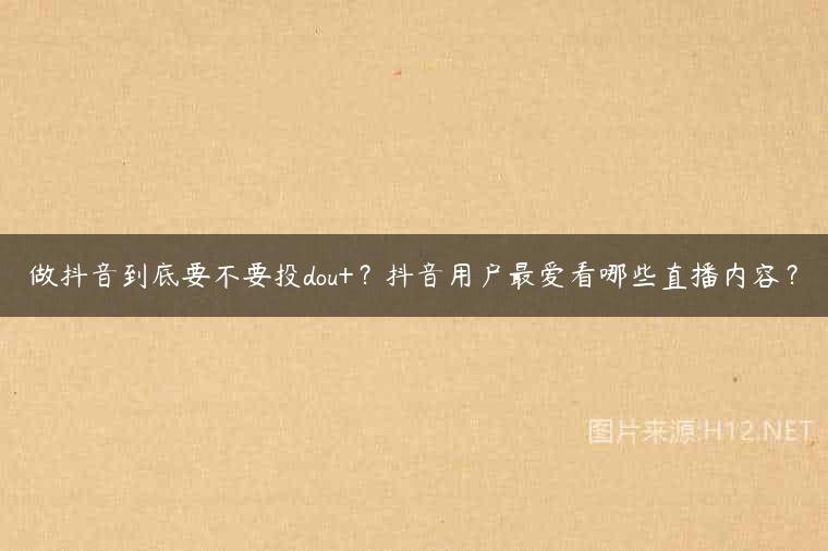 做抖音到底要不要投dou+？抖音用户最爱看哪些直播内容？