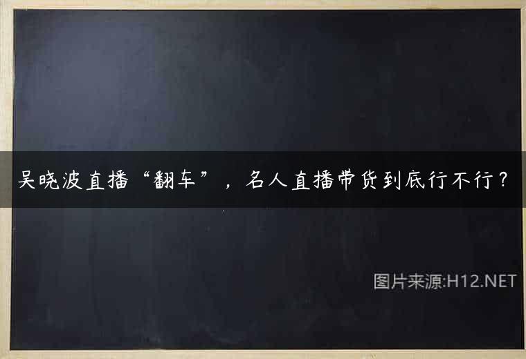 吴晓波直播“翻车”，名人直播带货到底行不行？