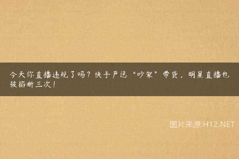 今天你直播违规了吗？快手严惩“吵架”带货，明星直播也被掐断三次！
