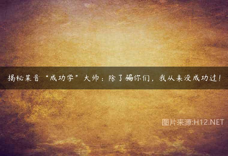 揭秘某音“成功学”大师：除了骗你们，我从来没成功过！