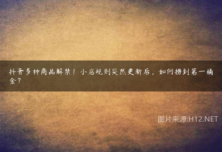 抖音多种商品解禁！小店规则突然更新后，如何捞到第一桶金？