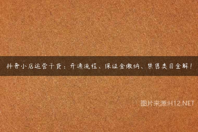 抖音小店运营干货：开通流程、保证金缴纳、禁售类目全解！