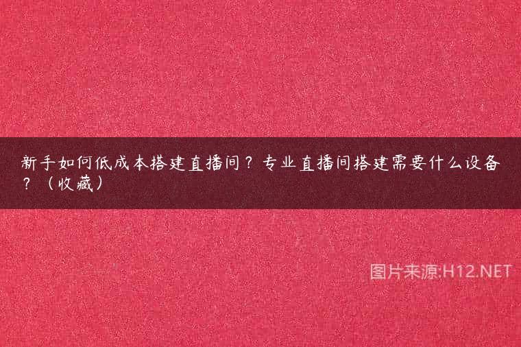 新手如何低成本搭建直播间？专业直播间搭建需要什么设备？（收藏）