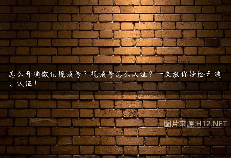 怎么开通微信视频号？视频号怎么认证？一文教你轻松开通、认证！
