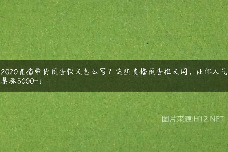 2020直播带货预告软文怎么写？这些直播预告推文词，让你人气暴涨5000+！