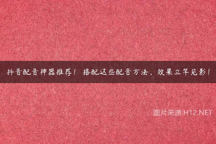 抖音配音神器推荐！ 搭配这些配音方法，效果立竿见影！