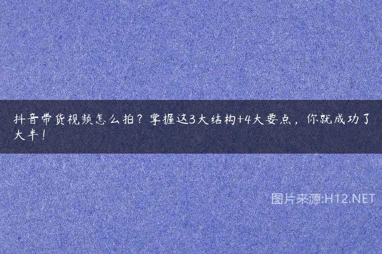抖音带货视频怎么拍？掌握这3大结构+4大要点，你就成功了大半！