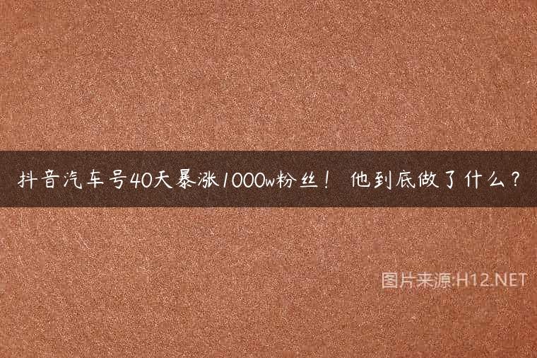 抖音汽车号40天暴涨1000w粉丝！​他到底做了什么？