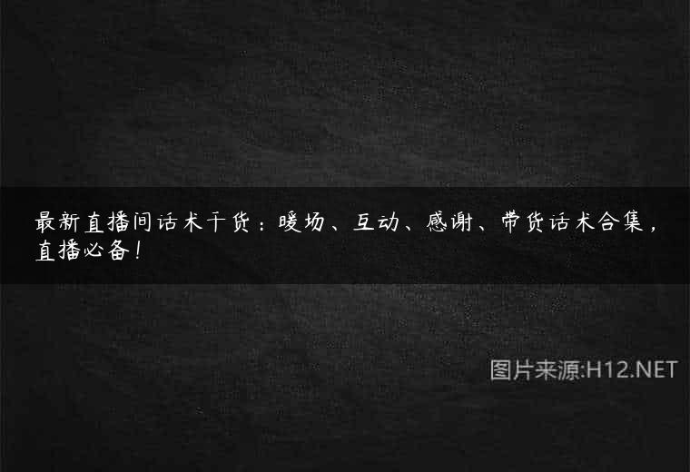 最新直播间话术干货：暖场、互动、感谢、带货话术合集，直播必备！